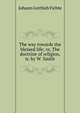 The way towards the blessed life; or, The doctrine of religion, tr. by W. Smith, Fichte Johann Gottlieb 