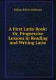 A First Latin Book: Or, Progressive Lessons in Reading and Writing Latin, Ethan Allen Andrews 