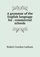 A grammar of the English language for . commercial schools, R. G. Latham 