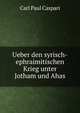Ueber den syrisch-ephraimitischen Krieg unter Jotham und Ahas, Carl Paul Caspari 