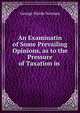 An Examinatin of Some Prevailing Opinions, as to the Pressure of Taxation in ., George Warde Norman 