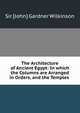 The Architecture of Ancient Egypt: In which the Columns are Arranged in Orders, and the Temples ., Sir [John] Gardner Wilkinson 