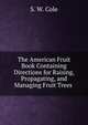 The American Fruit Book Containing Directions for Raising, Propagating, and Managing Fruit Trees ., S. W. Cole 