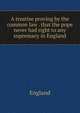 A treatise proving by the common law . that the pope never had right to any supremacy in England, England 