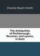 The Antiquities of Richborough, Reculver, and Lymne, in Kent, Charles Roach Smith 