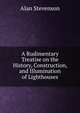 A Rudimentary Treatise on the History, Construction, and Illumination of Lighthouses, Alan Stevenson 