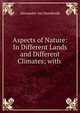 Aspects of Nature: In Different Lands and Different Climates; with ., Alexander von Humboldt 