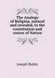 The Analogy of Religion, natural and revealed, to the constitution and course of Nature., Joseph Butler 
