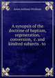 A synopsis of the doctrine of baptism, regeneration, conversion, &c. and kindred subjects . to ., James Anthony Wickham 