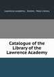 Catalogue of the Library of the Lawrence Academy, Lawrence academy , Groton, Mass Library 