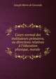 Cours normal des instituteurs primaires, ou directions relatives ? l'?ducation physique, morale ., Joseph Marie de Gerando 