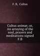 Cultus anim?; or, An arraying of the soul, prayers and meditations signed F.B, F. B, Cultus 