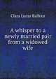 A whisper to a newly married pair from a widowed wife, Clara Lucas Balfour 