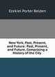 New York, Past, Present, and Future: Past, Present, and Future, Comprising a History of the City ., Ezekiel Porter Belden 