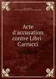 Acte d'accusation contre Libri-Carrucci, Libri, Guillaume, 1803-1869. de?fendant,France. Cour d'appel (Paris) 