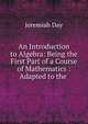 An Introduction to Algebra: Being the First Part of a Course of Mathematics : Adapted to the ., Jeremiah Day 