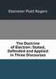 The Doctrine of Election: Stated, Defended and Applied in Three Discourses, Ebenezer Platt Rogers 