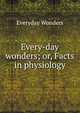 Every-day wonders; or, Facts in physiology, Everyday Wonders 