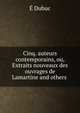 Cinq. auteurs contemporains, ou, Extraits nouveaux des ouvrages de Lamartine and others ., E. Dubuc 
