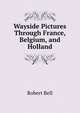 Wayside Pictures Through France, Belgium, and Holland, Bell, Robert 