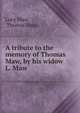 A tribute to the memory of Thomas Maw, by his widow L. Maw., Lucy Maw, Thomas Maw 