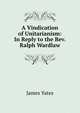 A Vindication of Unitarianism: In Reply to the Rev. Ralph Wardlaw, James Yates 