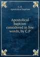 Apostolical baptism considered in few words, by C.P., C. P, Apostolical baptism 