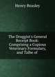 The Druggist's General Receipt Book: Comprising a Copious Veterinary Formulary, and Talbe of ., Henry Beasley 