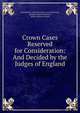 Crown Cases Reserved for Consideration: And Decided by the Judges of England, Great Britain Court for Crown Cases Reserved , Stephen Charles Denison, Robert Rouiere Pearce 