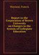 Report to the Corporation of Brown University on Changes in the System of Collegiate Education, Wayland, Francis 