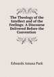 The Theology of the Intellect and of the Feelings: A Discourse Delivered Before the Convention ., Edwards Amasa Park 