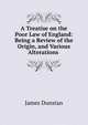 A Treatise on the Poor Law of England: Being a Review of the Origin, and Various Alterations ., James Dunstan 