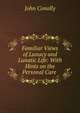 Familiar Views of Lunacy and Lunatic Life: With Hints on the Personal Care ., John Conolly 