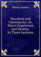Moralism and Christianity: Or, Man's Experience and Destiny. In Three Lectures, Henry James 