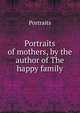 Portraits of mothers, by the author of The happy family, Portraits 