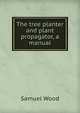 The tree planter and plant propagator, a manual, Samuel Wood 