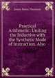 Practical Arithmetic: Uniting the Inductive with the Synthetic Mode of Instruction. Also ., James Bates Thomson 