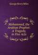 Mohammed, the Arabian Prophet: A Tragedy, in Five Acts, George Henry Miles 