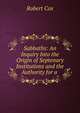 Sabbaths: An Inquiry Into the Origin of Septenary Institutions and the Authority for a ., Robert Cox 