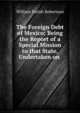 The Foreign Debt of Mexico; Being the Report of a Special Mission to that State, Undertaken on ., William Parish Robertson 