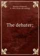 The debater;, Rowton, Frederick, d. 1854. [from old catalog] 