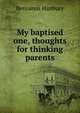 My baptised one, thoughts for thinking parents, Benjamin Hanbury 