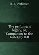 The perfumer's legacy, or, Companion to the toilet, by R.B., R. B, Perfumer 
