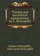 Turning and mechanical manipulation, by C. Holtzapffel, Charles Holtzapffel , John Jacob Holtzapffel 