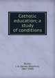 Catholic education; a study of conditions, Burns, J. A. (James Aloysius), 1867-1940 
