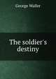The soldier's destiny, George Waller 