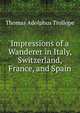 Impressions of a Wanderer in Italy, Switzerland, France, and Spain, Thomas Adolphus Trollope 