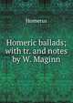 Homeric ballads; with tr. and notes by W. Maginn, Homerus 