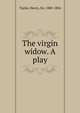 The virgin widow. A play, Taylor, Henry, Sir, 1800-1886 