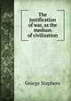 The justification of war, as the medium of civilization, George Stephens 